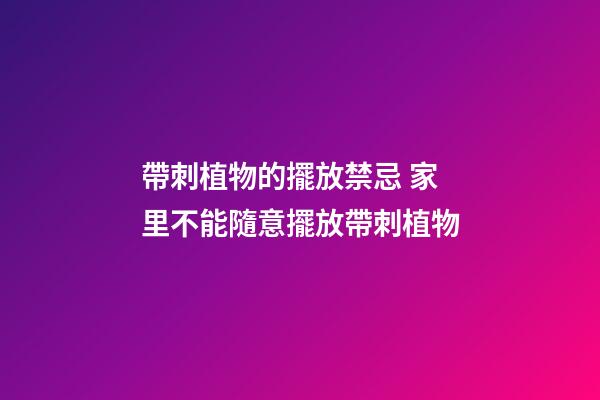 帶刺植物的擺放禁忌 家里不能隨意擺放帶刺植物